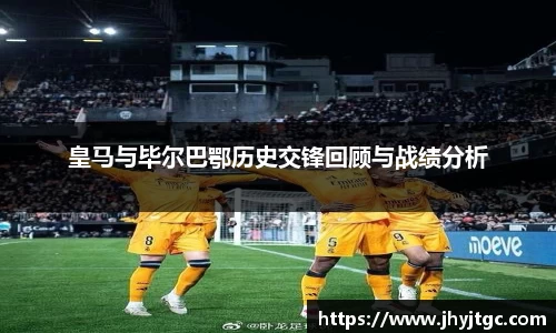皇马与毕尔巴鄂历史交锋回顾与战绩分析
